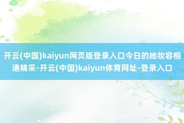 开云(中国)kaiyun网页版登录入口今日的她妆容相通精采-开云(中国)kaiyun体育网址-登录入口