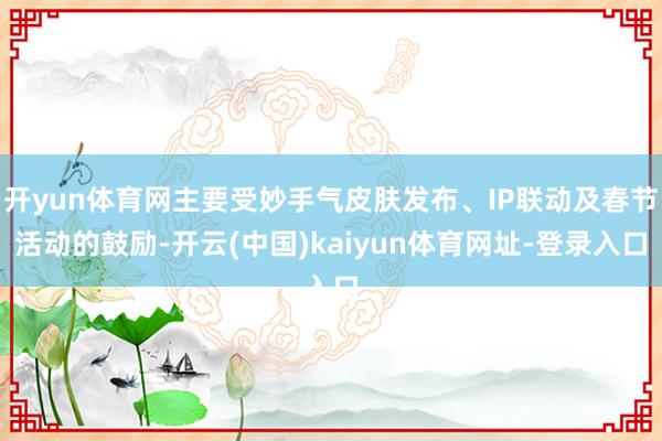开yun体育网主要受妙手气皮肤发布、IP联动及春节活动的鼓励-开云(中国)kaiyun体育网址-登录入口