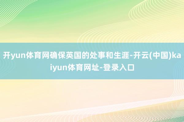 开yun体育网确保英国的处事和生涯-开云(中国)kaiyun体育网址-登录入口