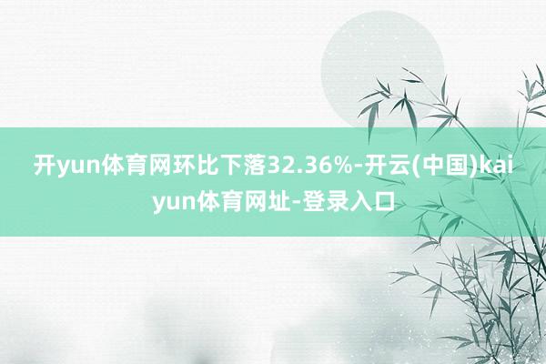 开yun体育网环比下落32.36%-开云(中国)kaiyun体育网址-登录入口