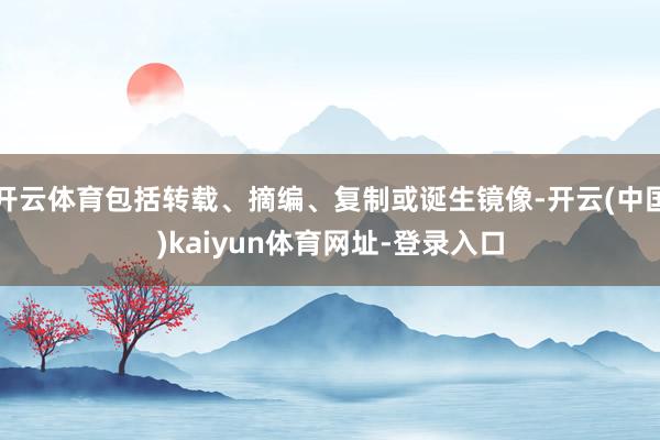 开云体育包括转载、摘编、复制或诞生镜像-开云(中国)kaiyun体育网址-登录入口
