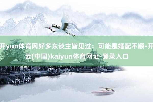 开yun体育网好多东谈主皆见过:可能是婚配不顺-开云(中国)kaiyun体育网址-登录入口