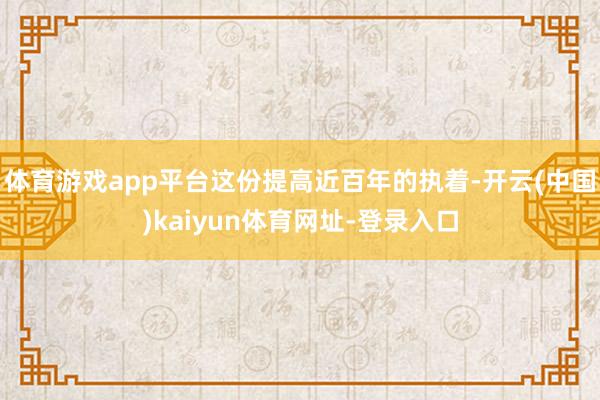 体育游戏app平台这份提高近百年的执着-开云(中国)kaiyun体育网址-登录入口