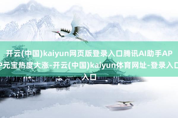 开云(中国)kaiyun网页版登录入口腾讯AI助手APP元宝热度大涨-开云(中国)kaiyun体育网址-登录入口