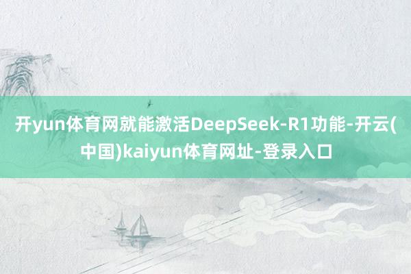 开yun体育网就能激活DeepSeek-R1功能-开云(中国)kaiyun体育网址-登录入口