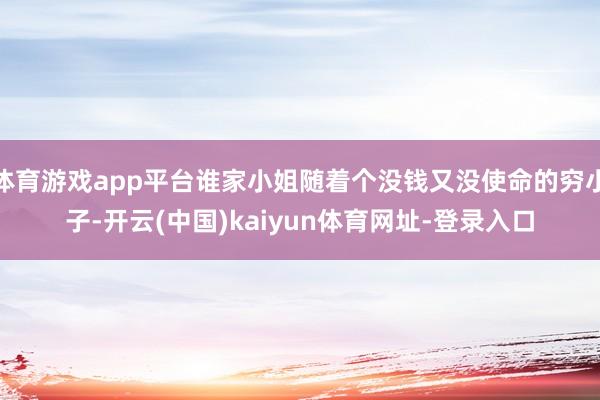 体育游戏app平台谁家小姐随着个没钱又没使命的穷小子-开云(中国)kaiyun体育网址-登录入口