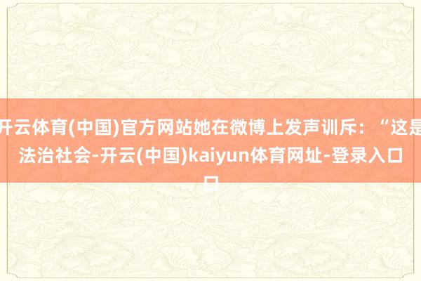 开云体育(中国)官方网站她在微博上发声训斥：“这是法治社会-开云(中国)kaiyun体育网址-登录入口