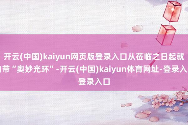 开云(中国)kaiyun网页版登录入口从莅临之日起就自带“奥妙光环”-开云(中国)kaiyun体育网址-登录入口