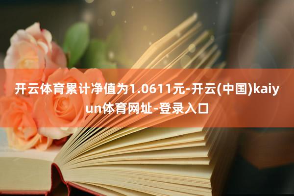 开云体育累计净值为1.0611元-开云(中国)kaiyun体育网址-登录入口