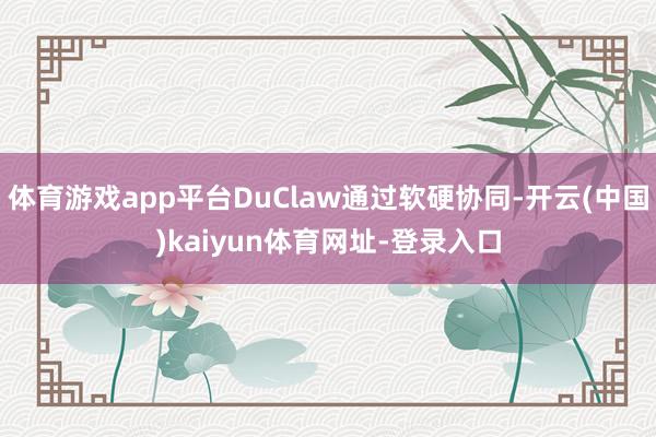 体育游戏app平台DuClaw通过软硬协同-开云(中国)kaiyun体育网址-登录入口
