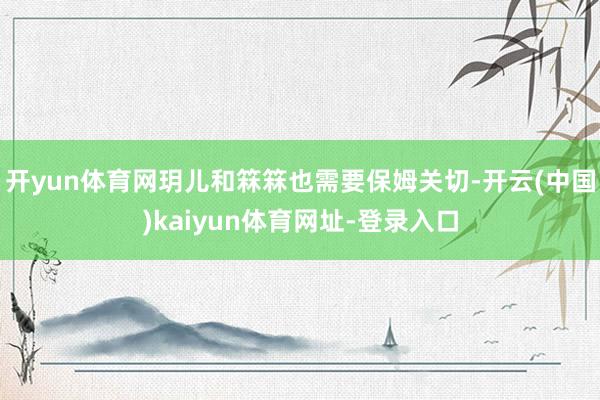 开yun体育网玥儿和箖箖也需要保姆关切-开云(中国)kaiyun体育网址-登录入口