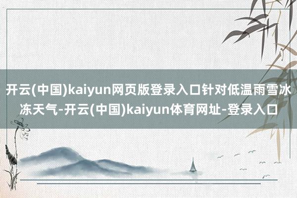 开云(中国)kaiyun网页版登录入口针对低温雨雪冰冻天气-开云(中国)kaiyun体育网址-登录入口
