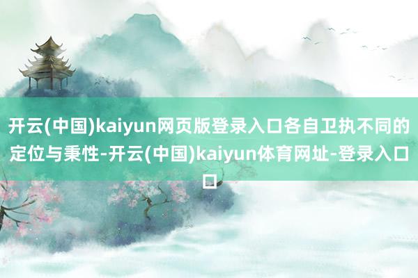 开云(中国)kaiyun网页版登录入口各自卫执不同的定位与秉性-开云(中国)kaiyun体育网址-登录入口