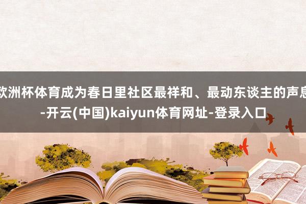 欧洲杯体育成为春日里社区最祥和、最动东谈主的声息-开云(中国)kaiyun体育网址-登录入口