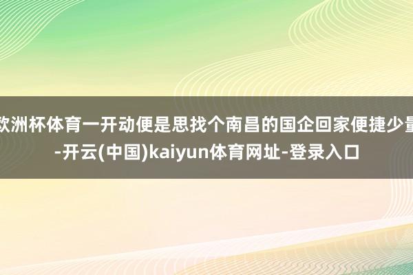欧洲杯体育一开动便是思找个南昌的国企回家便捷少量-开云(中国)kaiyun体育网址-登录入口