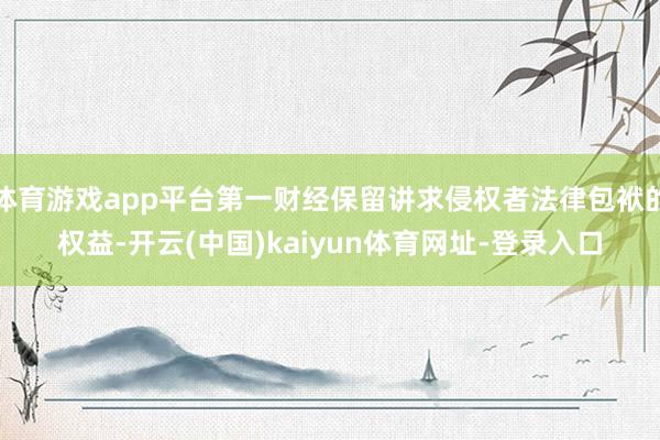 体育游戏app平台第一财经保留讲求侵权者法律包袱的权益-开云(中国)kaiyun体育网址-登录入口