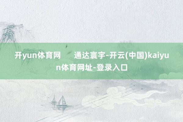 开yun体育网      通达寰宇-开云(中国)kaiyun体育网址-登录入口