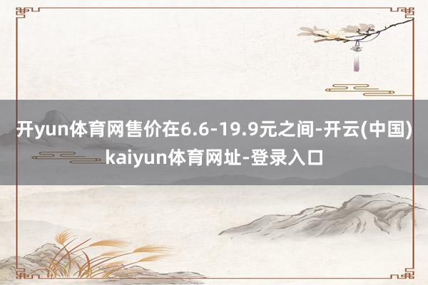 开yun体育网售价在6.6-19.9元之间-开云(中国)kaiyun体育网址-登录入口
