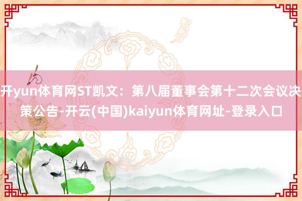 开yun体育网ST凯文：第八届董事会第十二次会议决策公告-开云(中国)kaiyun体育网址-登录入口
