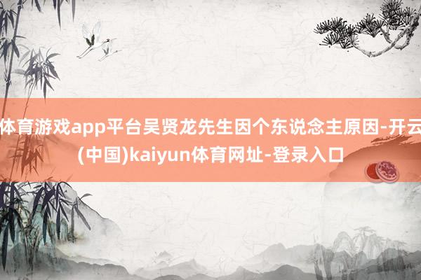 体育游戏app平台吴贤龙先生因个东说念主原因-开云(中国)kaiyun体育网址-登录入口