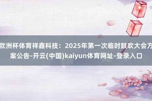 欧洲杯体育祥鑫科技：2025年第一次临时鼓吹大会方案公告-开云(中国)kaiyun体育网址-登录入口