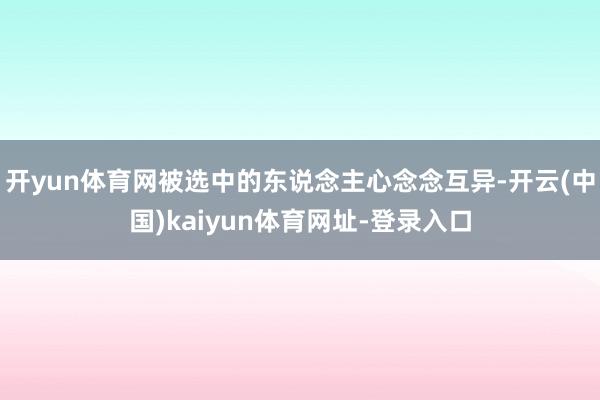 开yun体育网被选中的东说念主心念念互异-开云(中国)kaiyun体育网址-登录入口