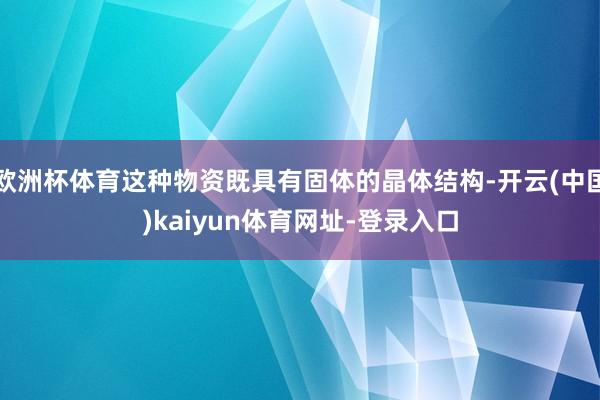 欧洲杯体育这种物资既具有固体的晶体结构-开云(中国)kaiyun体育网址-登录入口