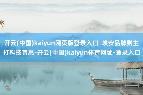 开云(中国)kaiyun网页版登录入口  埃安品牌则主打科技普惠-开云(中国)kaiyun体育网址-登录入口