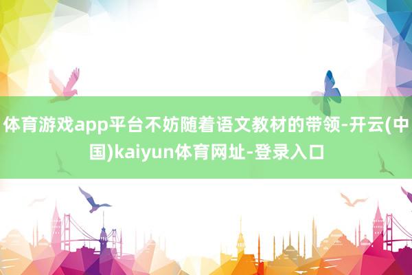 体育游戏app平台不妨随着语文教材的带领-开云(中国)kaiyun体育网址-登录入口