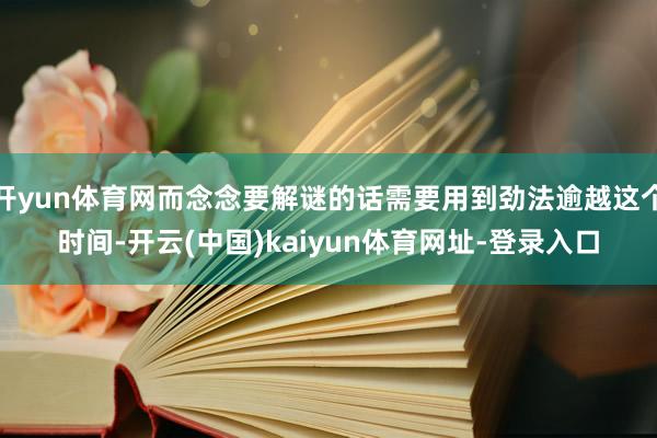 开yun体育网而念念要解谜的话需要用到劲法逾越这个时间-开云(中国)kaiyun体育网址-登录入口