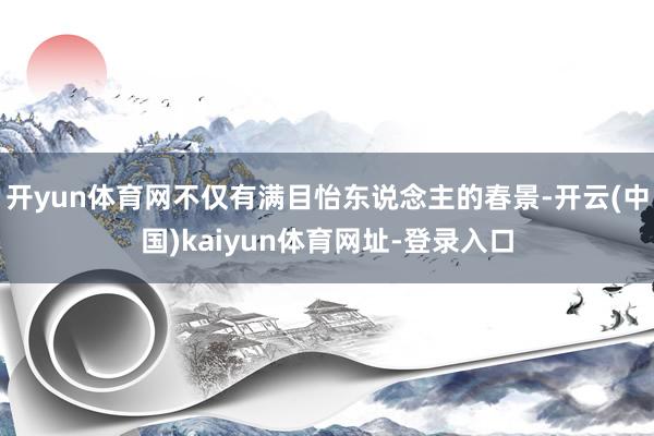 开yun体育网不仅有满目怡东说念主的春景-开云(中国)kaiyun体育网址-登录入口