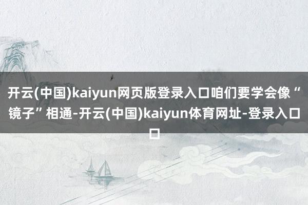 开云(中国)kaiyun网页版登录入口咱们要学会像“镜子”相通-开云(中国)kaiyun体育网址-登录入口