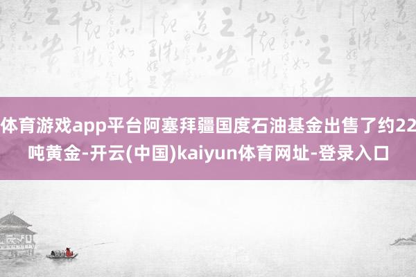 体育游戏app平台阿塞拜疆国度石油基金出售了约22吨黄金-开云(中国)kaiyun体育网址-登录入口