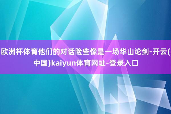 欧洲杯体育他们的对话险些像是一场华山论剑-开云(中国)kaiyun体育网址-登录入口