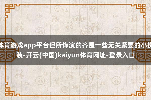 体育游戏app平台但所饰演的齐是一些无关紧要的小扮装-开云(中国)kaiyun体育网址-登录入口