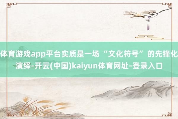 体育游戏app平台实质是一场 “文化符号” 的先锋化演绎-开云(中国)kaiyun体育网址-登录入口
