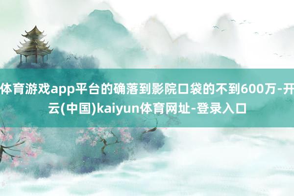 体育游戏app平台的确落到影院口袋的不到600万-开云(中国)kaiyun体育网址-登录入口