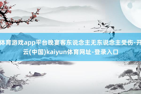体育游戏app平台晚宴客东说念主无东说念主受伤-开云(中国)kaiyun体育网址-登录入口