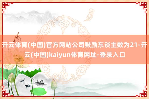 开云体育(中国)官方网站公司鼓励东谈主数为21-开云(中国)kaiyun体育网址-登录入口