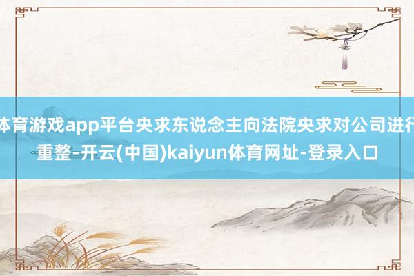 体育游戏app平台央求东说念主向法院央求对公司进行重整-开云(中国)kaiyun体育网址-登录入口