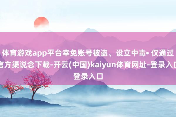 体育游戏app平台幸免账号被盗、设立中毒• 仅通过官方渠说念下载-开云(中国)kaiyun体育网址-登录入口