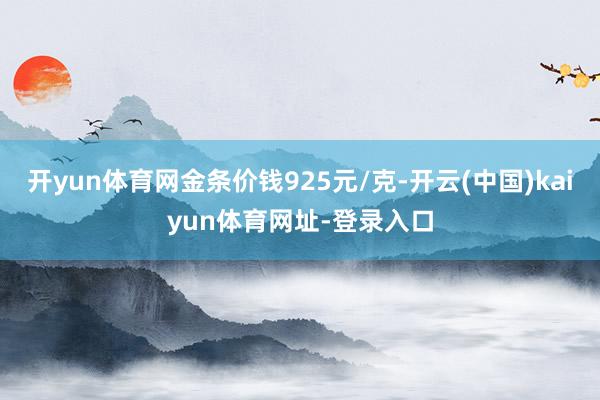 开yun体育网金条价钱925元/克-开云(中国)kaiyun体育网址-登录入口