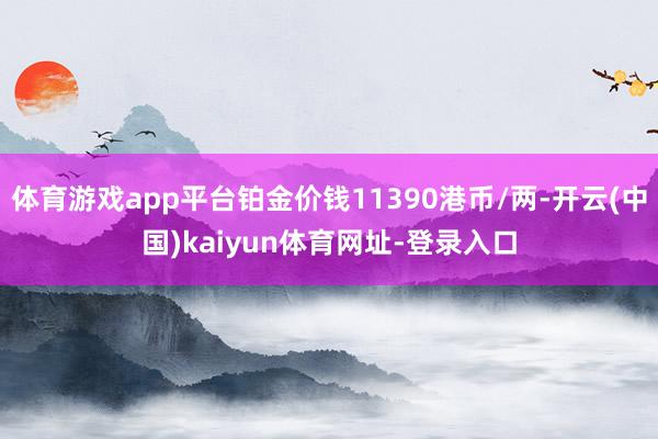 体育游戏app平台铂金价钱11390港币/两-开云(中国)kaiyun体育网址-登录入口