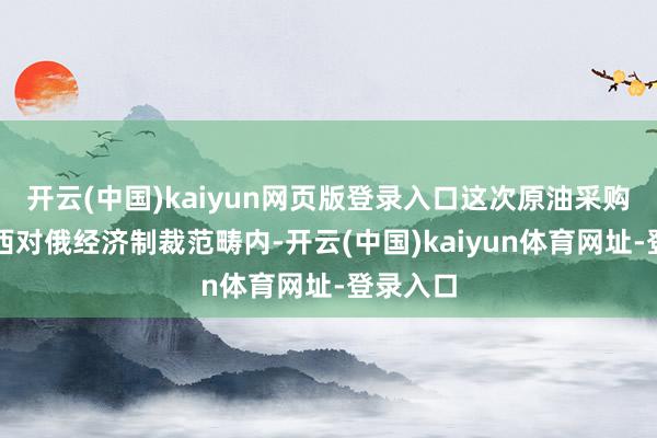 开云(中国)kaiyun网页版登录入口这次原油采购不在泰西对俄经济制裁范畴内-开云(中国)kaiyun体育网址-登录入口