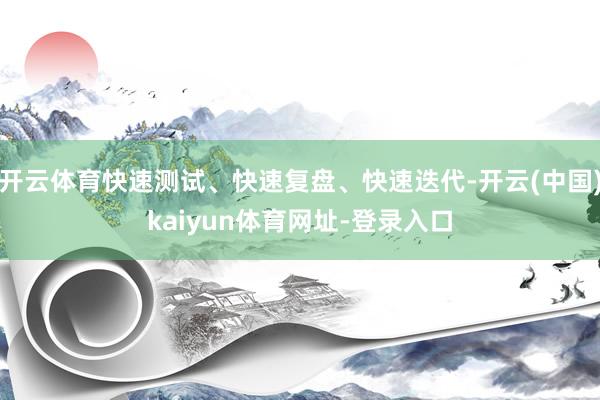 开云体育快速测试、快速复盘、快速迭代-开云(中国)kaiyun体育网址-登录入口