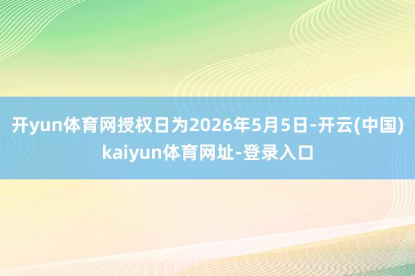 开yun体育网授权日为2026年5月5日-开云(中国)kaiyun体育网址-登录入口