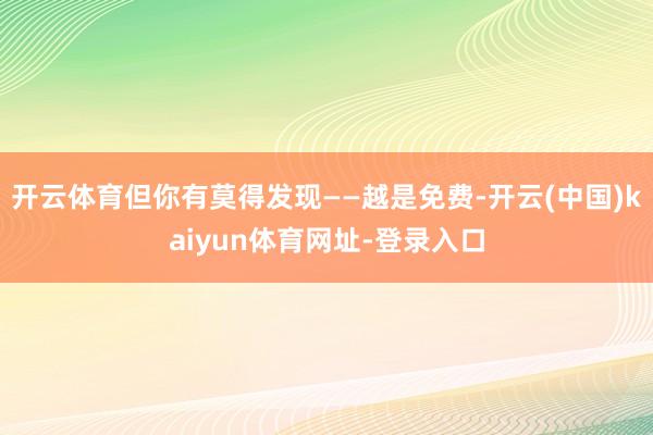 开云体育但你有莫得发现——越是免费-开云(中国)kaiyun体育网址-登录入口