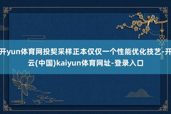开yun体育网投契采样正本仅仅一个性能优化技艺-开云(中国)kaiyun体育网址-登录入口