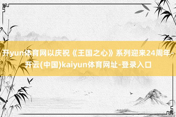 开yun体育网以庆祝《王国之心》系列迎来24周年-开云(中国)kaiyun体育网址-登录入口