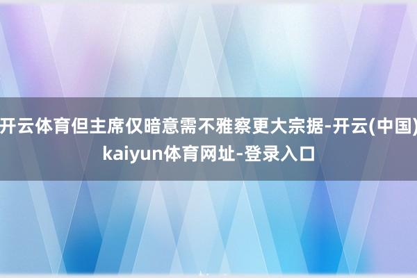 开云体育但主席仅暗意需不雅察更大宗据-开云(中国)kaiyun体育网址-登录入口